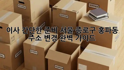 이사 간단한 준비: 서울 종로구 홍파동 주소 변경 완벽 가이드